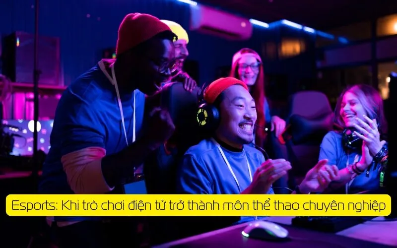 Esports: Khi trò chơi điện tử trở thành môn thể thao chuyên nghiệp