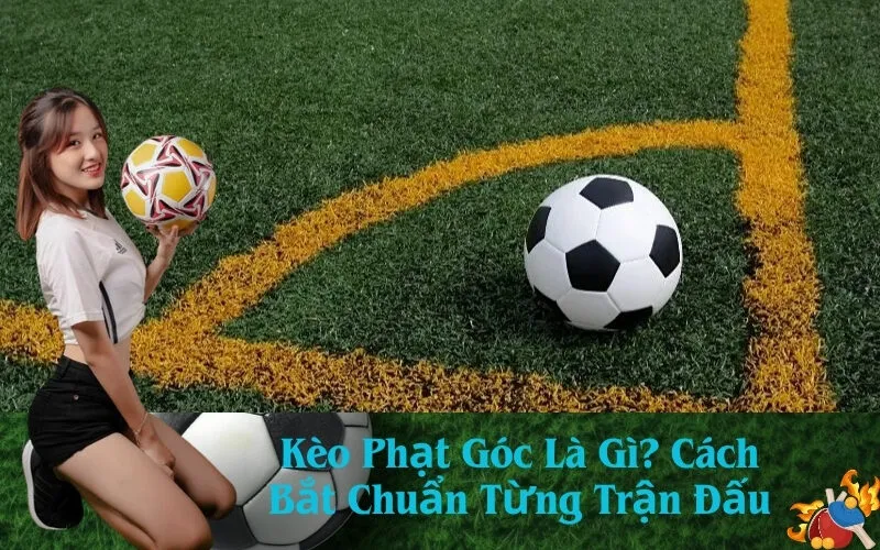 Kèo Phạt Góc Là Gì Cách Bắt Chuẩn Từng Trận Đấu