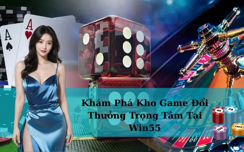 Khám Phá Kho Game Đổi Thưởng Trọng Tâm Tại Win55