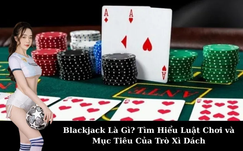 Blackjack Là Gì? Tìm Hiểu Luật Chơi và Mục Tiêu Của Trò Xì Dách