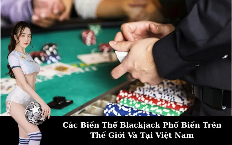 Các Biến Thể Blackjack Phổ Biến Trên Thế Giới Và Tại Việt Nam