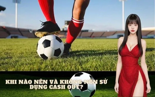 Khi nào nên và không nên sử dụng Cash Out?
