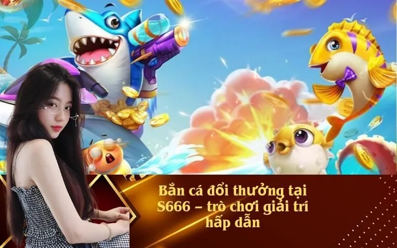 Bắn cá đổi thưởng tại S666 – trò chơi giải trí hấp dẫn