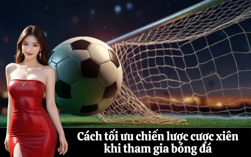 Cách tối ưu chiến lược cược xiên khi tham gia bóng đá